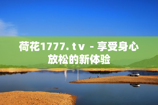 荷花1777. tⅴ - 享受身心放松的新体验