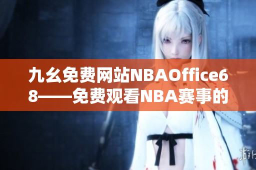 九幺免费网站NBAOffice68——免费观看NBA赛事的最佳选择