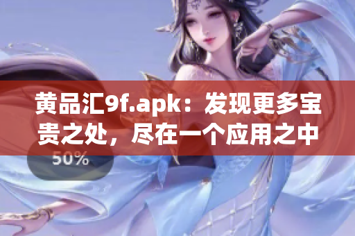 黄品汇9f.apk：发现更多宝贵之处，尽在一个应用之中