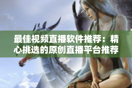 最佳视频直播软件推荐：精心挑选的原创直播平台推荐