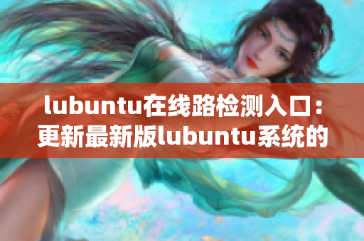 lubuntu在线路检测入口：更新最新版lubuntu系统的详细指南