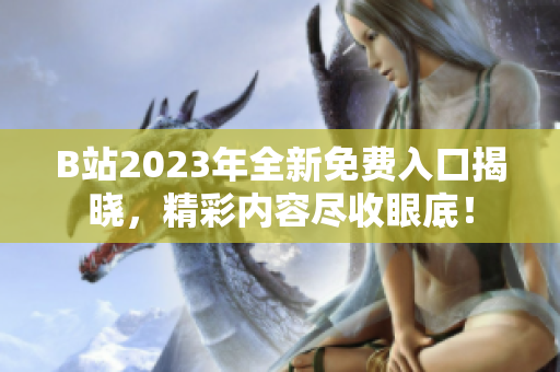 B站2023年全新免费入口揭晓，精彩内容尽收眼底！