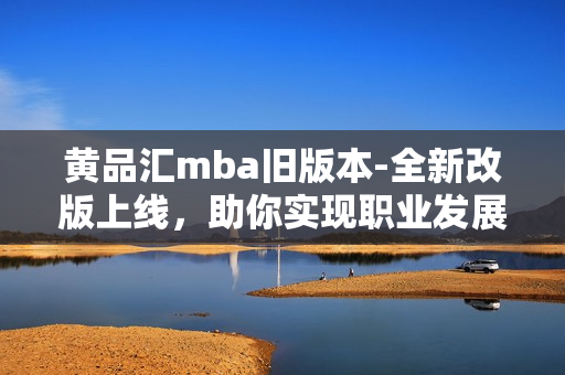 黄品汇mba旧版本-全新改版上线，助你实现职业发展的新征程