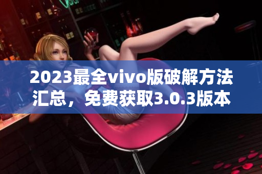 2023最全vivo版破解方法汇总，免费获取3.0.3版本解锁技巧