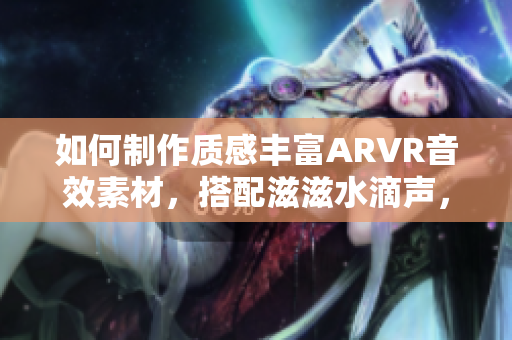 如何制作质感丰富ARVR音效素材，搭配滋滋水滴声，助力用户沉浸式体验