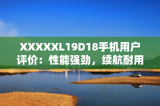 XXXXXL19D18手机用户评价：性能强劲，续航耐用，拍照出色