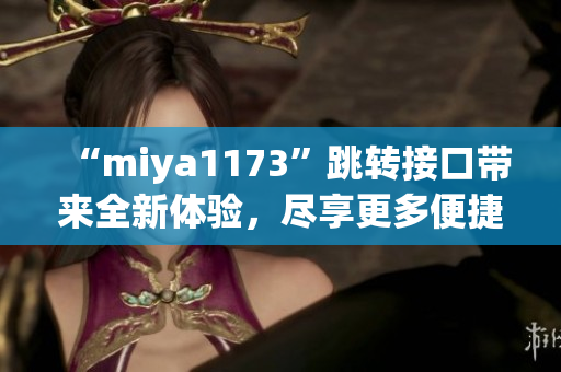 “miya1173”跳转接口带来全新体验，尽享更多便捷功能