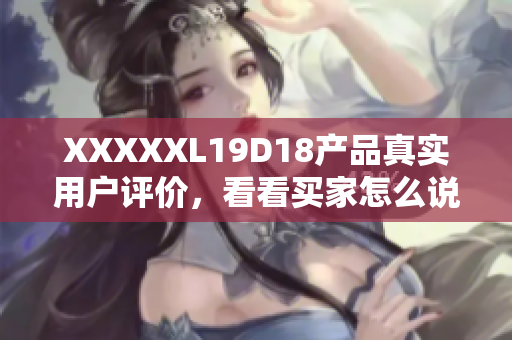 XXXXXL19D18产品真实用户评价，看看买家怎么说