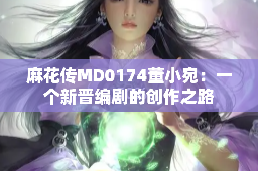 麻花传MD0174董小宛：一个新晋编剧的创作之路