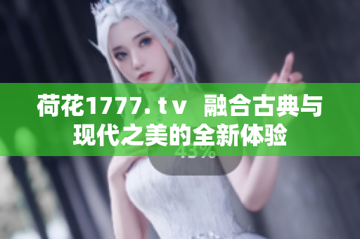 荷花1777. tⅴ  融合古典与现代之美的全新体验