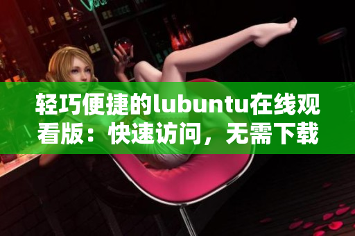 轻巧便捷的lubuntu在线观看版：快速访问，无需下载安装