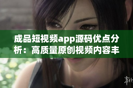 成品短视频app源码优点分析：高质量原创视频内容丰富的功能增加用户粘性