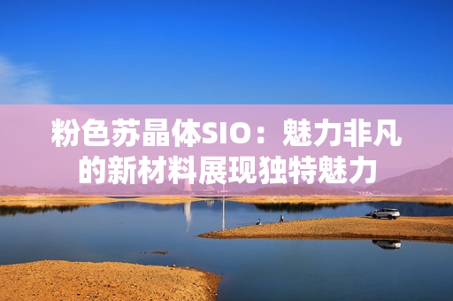 粉色苏晶体SIO：魅力非凡的新材料展现独特魅力