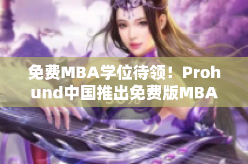 免费MBA学位待领！Prohund中国推出免费版MBA智库，助您事业腾飞