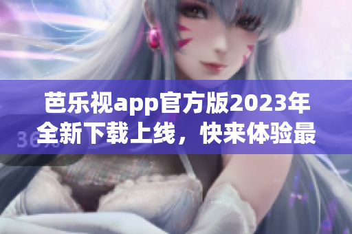 芭乐视app官方版2023年全新下载上线，快来体验最新功能！