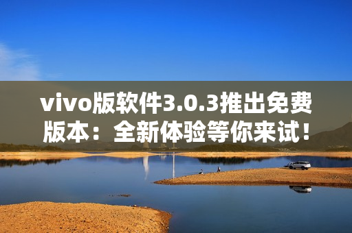 vivo版软件3.0.3推出免费版本：全新体验等你来试！