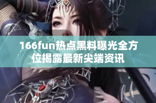 166fun热点黑料曝光全方位揭露最新尖端资讯