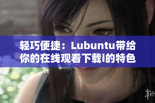 轻巧便捷：Lubuntu带给你的在线观看下载i的特色