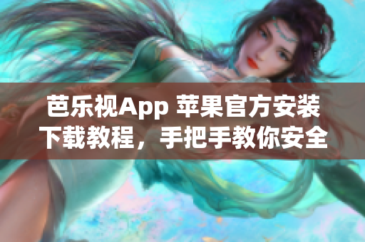 芭乐视App 苹果官方安装下载教程，手把手教你安全、便捷地获取芭乐视App