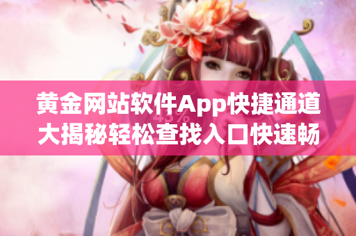 黄金网站软件App快捷通道大揭秘轻松查找入口快速畅享服务