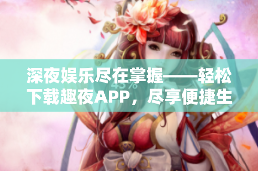 深夜娱乐尽在掌握——轻松下载趣夜APP，尽享便捷生活