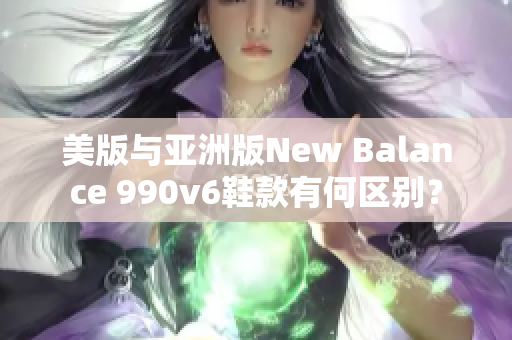 美版与亚洲版New Balance 990v6鞋款有何区别？