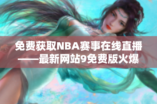 免费获取NBA赛事在线直播——最新网站9免费版火爆推出