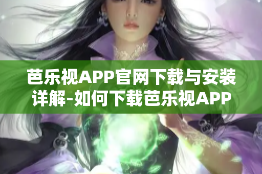 芭乐视APP官网下载与安装详解-如何下载芭乐视APP并安装成功