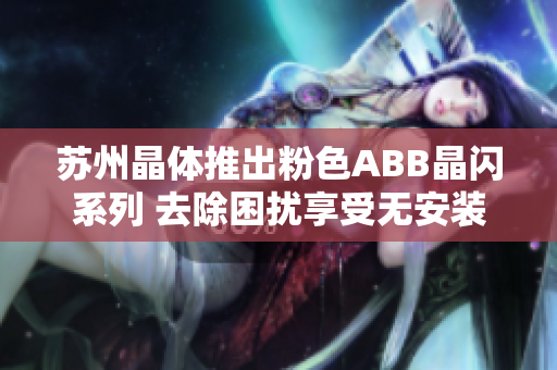 苏州晶体推出粉色ABB晶闪系列 去除困扰享受无安装乐趣