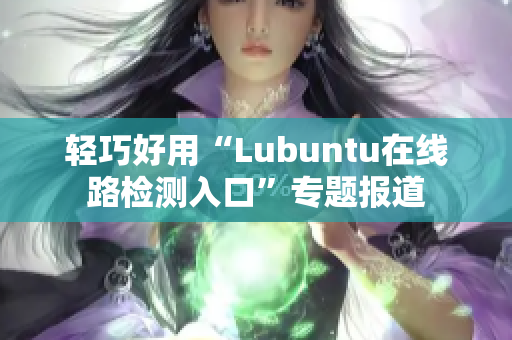 轻巧好用“Lubuntu在线路检测入口”专题报道